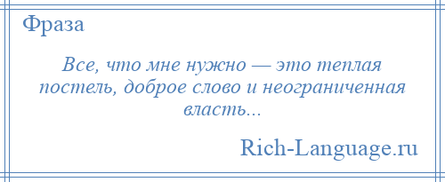 
    Все, что мне нужно — это теплая постель, доброе слово и неограниченная власть...