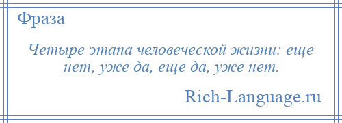 
    Четыре этапа человеческой жизни: еще нет, уже да, еще да, уже нет.