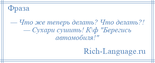 
    — Что же теперь делать? Что делать?! — Сухари сушить! К\ф Берегись автомобиля! 