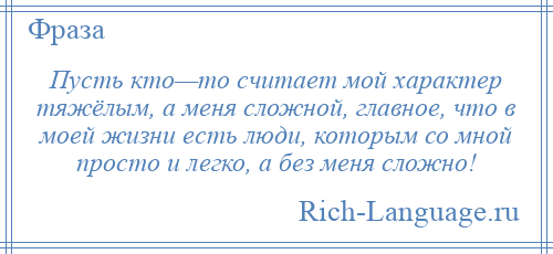 
    Пусть кто—то считает мой характер тяжёлым, а меня сложной, главное, что в моей жизни есть люди, которым со мной просто и легко, а без меня сложно!