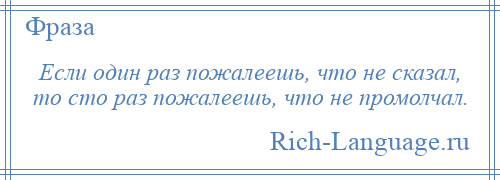 
    Если один раз пожалеешь, что не сказал, то сто раз пожалеешь, что не промолчал.