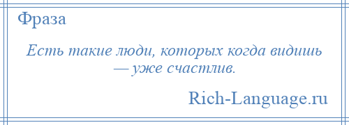 
    Есть такие люди, которых когда видишь — уже счастлив.