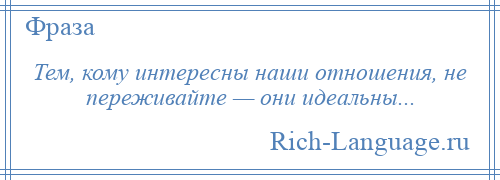 
    Тем, кому интересны наши отношения, не переживайте — они идеальны...