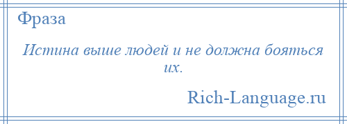 
    Истина выше людей и не должна бояться их.