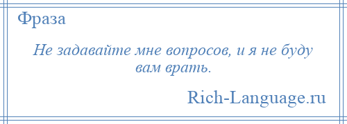 
    Не задавайте мне вопросов, и я не буду вам врать.