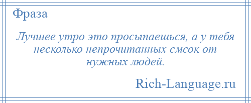 
    Лучшее утро это просыпаешься, а у тебя несколько непрочитанных смсок от нужных людей.