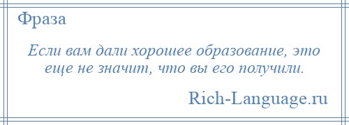 
    Если вам дали хорошее образование, это еще не значит, что вы его получили.