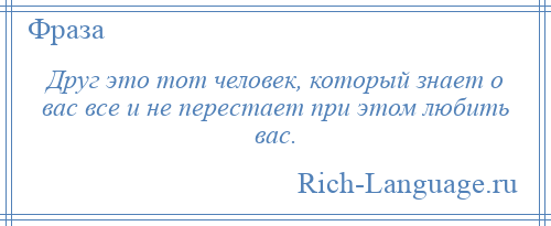 
    Друг это тот человек, который знает о вас все и не перестает при этом любить вас.