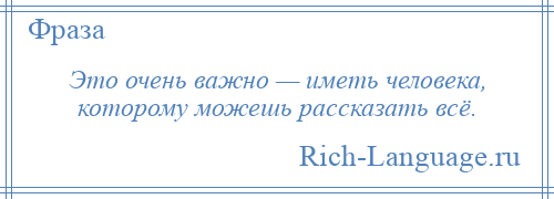 
    Это очень важно — иметь человека, которому можешь рассказать всё.