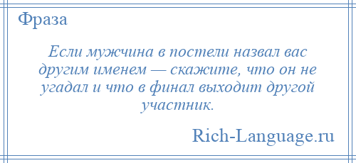 
    Если мужчина в постели назвал вас другим именем — скажите, что он не угадал и что в финал выходит другой участник.