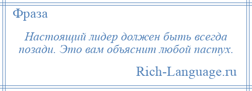 
    Настоящий лидер должен быть всегда позади. Это вам объяснит любой пастух.