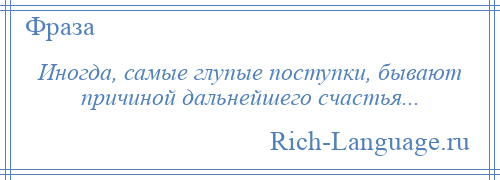 
    Иногда, самые глупые поступки, бывают причиной дальнейшего счастья...