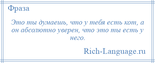 
    Это ты думаешь, что у тебя есть кот, а он абсолютно уверен, что это ты есть у него.