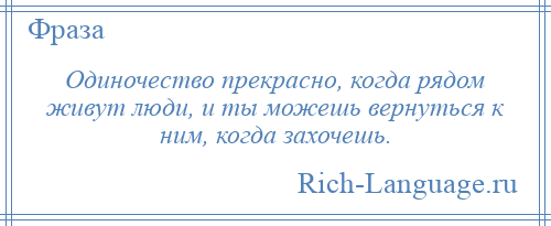 
    Одиночество прекрасно, когда рядом живут люди, и ты можешь вернуться к ним, когда захочешь.