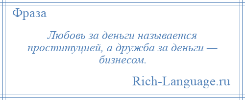 
    Любовь за деньги называется проституцией, а дружба за деньги — бизнесом.