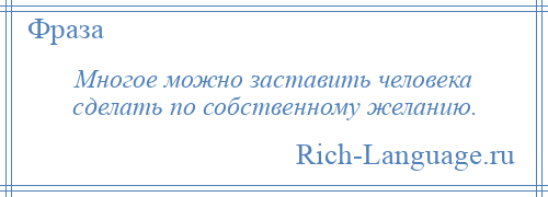 
    Многое можно заставить человека сделать по собственному желанию.