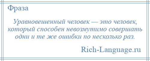 
    Уравновешенный человек — это человек, который способен невозмутимо совершать одни и те же ошибки по несколько раз.