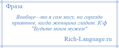 
    Вообще—то я сам могу, но гораздо приятнее, когда женщина гладит. К\ф Будьте моим мужем 