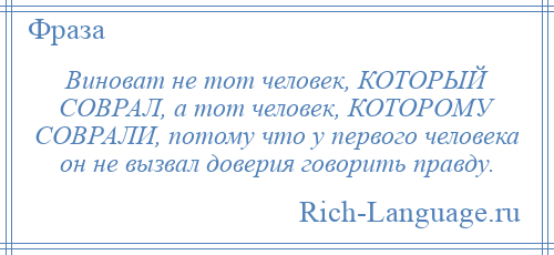 
    Виноват не тот человек, КОТОРЫЙ СОВРАЛ, а тот человек, КОТОРОМУ СОВРАЛИ, потому что у первого человека он не вызвал доверия говорить правду.