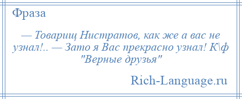 
    — Товарищ Нистратов, как же а вас не узнал!.. — Зато я Вас прекрасно узнал! К\ф Верные друзья 