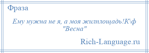 
    Ему нужна не я, а моя жилплощадь!К\ф Весна 