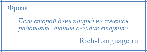 
    Если второй день подряд не хочется работать, значит сегодня вторник!