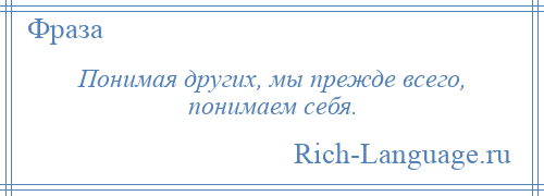 
    Понимая других, мы прежде всего, понимаем себя.