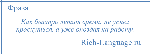 
    Как быстро летит время: не успел проснуться, а уже опоздал на работу.