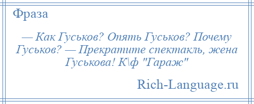 
    — Как Гуськов? Опять Гуськов? Почему Гуськов? — Прекратите спектакль, жена Гуськова! К\ф Гараж 