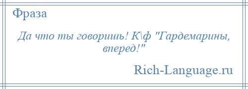 
    Да что ты говоришь! К\ф Гардемарины, вперед! 