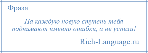 
    На каждую новую ступень тебя поднимают именно ошибки, а не успехи!