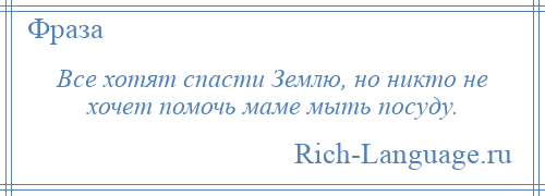 
    Все хотят спасти Землю, но никто не хочет помочь маме мыть посуду.