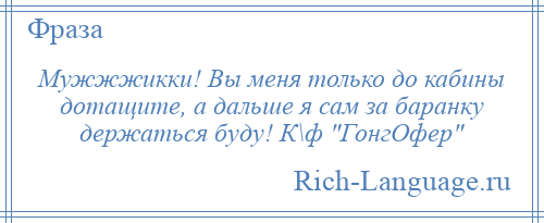 
    Мужжжикки! Вы меня только до кабины дотащите, а дальше я сам за баранку держаться буду! К\ф ГонгОфер 