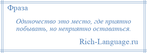 
    Одиночество это место, где приятно побывать, но неприятно оставаться.