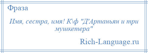 
    Имя, сестра, имя! К\ф Д'Артаньян и три мушкетера 