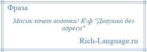 
    Масик хочет водочки! К\ф Девушка без адреса 