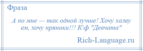 
    А по мне — так одной лучше! Хочу халву ем, хочу пряники!!! К\ф Девчата 