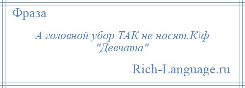 
    А головной убор ТАК не носят.К\ф Девчата 