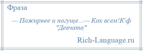 
    — Пожирнее и погуще...— Как всем!К\ф Девчата 