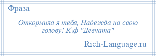 
    Откормила я тебя, Надежда на свою голову! К\ф Девчата 