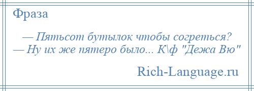 
    — Пятьсот бутылок чтобы согреться? — Ну их же пятеро было... К\ф Дежа Вю 