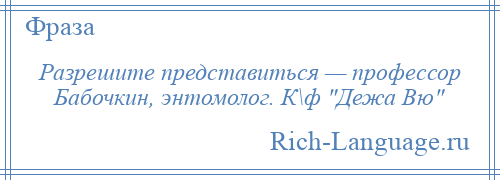 
    Разрешите представиться — профессор Бабочкин, энтомолог. К\ф Дежа Вю 