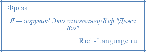 
    Я — поручик! Это самозванец!К\ф Дежа Вю 