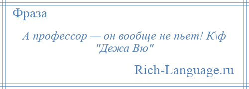 
    А профессор — он вообще не пьет! К\ф Дежа Вю 