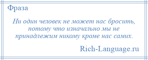 
    Ни один человек не может нас бросить, потому что изначально мы не принадлежим никому кроме нас самих.