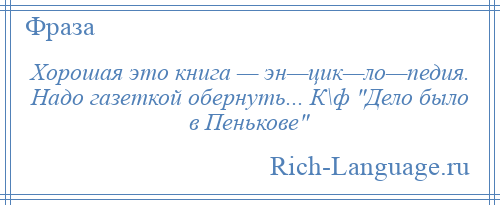 
    Хорошая это книга — эн—цик—ло—педия. Надо газеткой обернуть... К\ф Дело было в Пенькове 