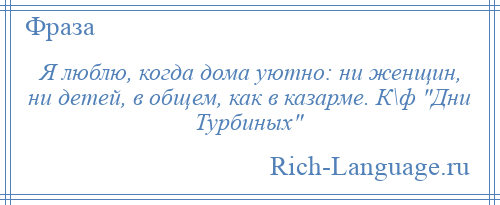 
    Я люблю, когда дома уютно: ни женщин, ни детей, в общем, как в казарме. К\ф Дни Турбиных 