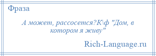 
    А может, рассосется?К\ф Дом, в котором я живу 