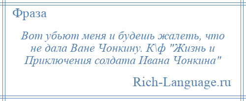 
    Вот убьют меня и будешь жалеть, что не дала Ване Чонкину. К\ф Жизнь и Приключения солдата Ивана Чонкина 