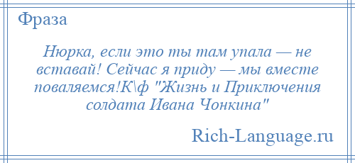 
    Нюрка, если это ты там упала — не вставай! Сейчас я приду — мы вместе поваляемся!К\ф Жизнь и Приключения солдата Ивана Чонкина 